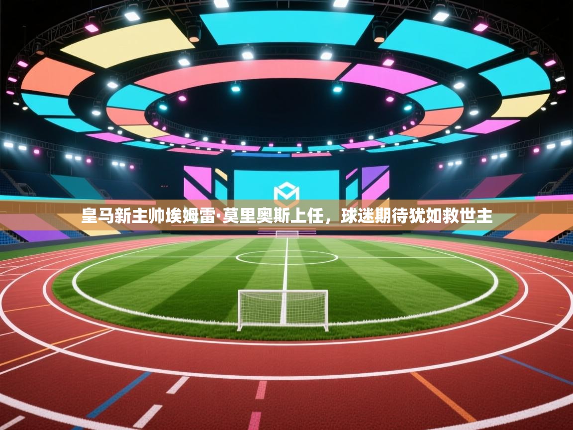 皇马新主帅埃姆雷·莫里奥斯上任，球迷期待犹如救世主