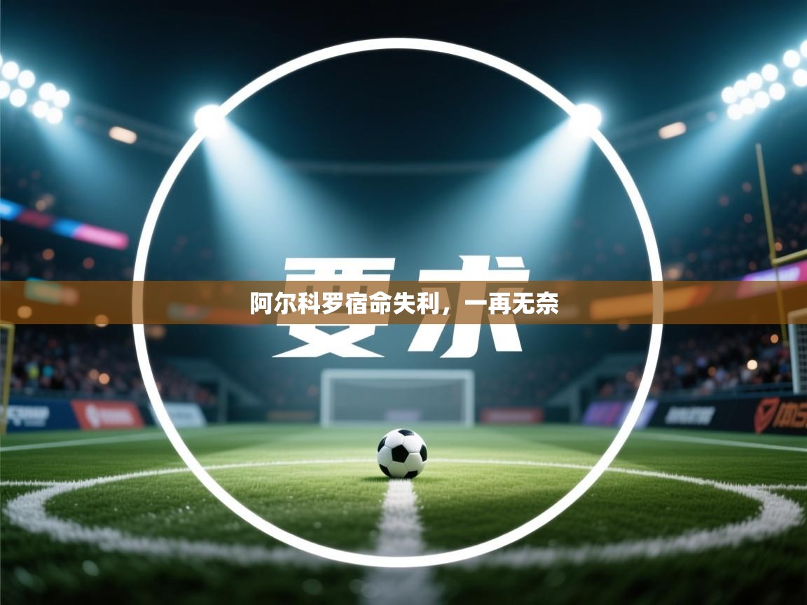 阿尔科罗宿命失利，一再无奈