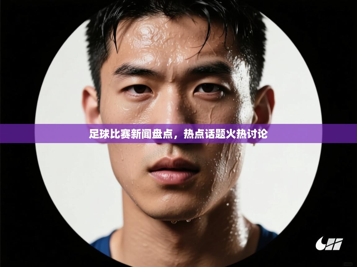 足球比赛新闻盘点，热点话题火热讨论  第2张